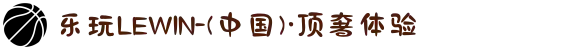乐玩LEWIN-(中国)·顶奢体验